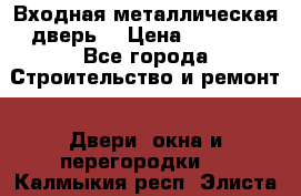 Входная металлическая дверь  › Цена ­ 2 800 - Все города Строительство и ремонт » Двери, окна и перегородки   . Калмыкия респ.,Элиста г.